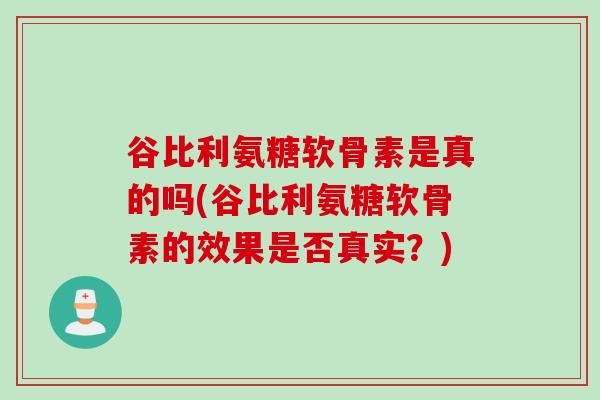 谷比利氨糖软骨素是真的吗(谷比利氨糖软骨素的效果是否真实？)