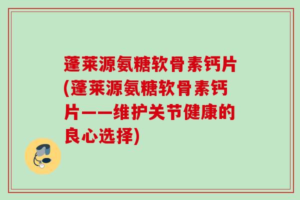 蓬莱源氨糖软骨素钙片(蓬莱源氨糖软骨素钙片——维护关节健康的良心选择)