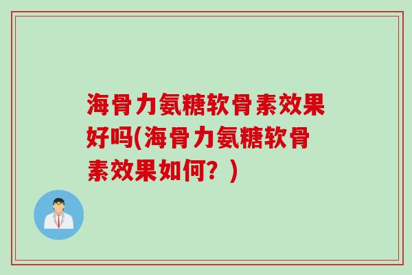 海骨力氨糖软骨素效果好吗(海骨力氨糖软骨素效果如何？)