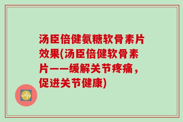 汤臣倍健氨糖软骨素片效果(汤臣倍健软骨素片——缓解关节疼痛，促进关节健康)