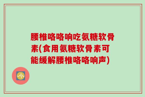 腰椎咯咯响吃氨糖软骨素(食用氨糖软骨素可能缓解腰椎咯咯响声)