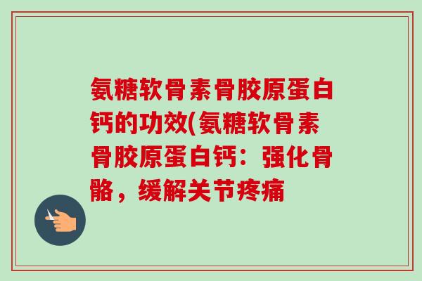 氨糖软骨素骨胶原蛋白钙的功效(氨糖软骨素骨胶原蛋白钙：强化骨骼，缓解关节疼痛