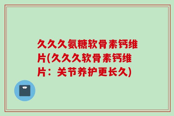 久久久氨糖软骨素钙维片(久久久软骨素钙维片：关节养护更长久)