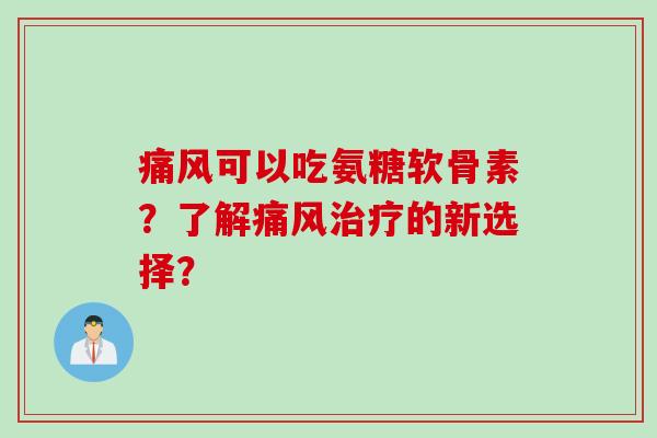 痛风可以吃氨糖软骨素？了解痛风治疗的新选择？
