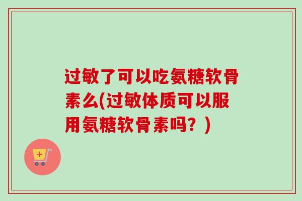 了可以吃氨糖软骨素么(体质可以服用氨糖软骨素吗?) 了可以吃氨糖软骨素么(体质可以服用氨糖软骨素吗?)