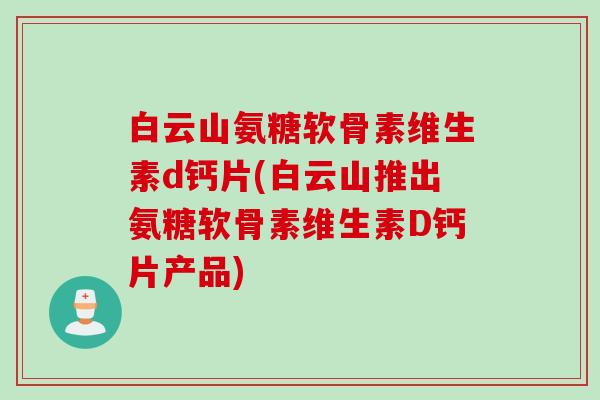 白云山氨糖软骨素维生素d钙片(白云山推出氨糖软骨素维生素D钙片产品)