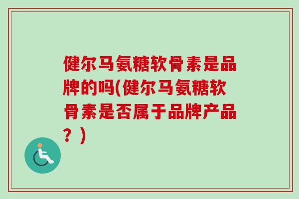 健尔马氨糖软骨素是品牌的吗(健尔马氨糖软骨素是否属于品牌产品？)