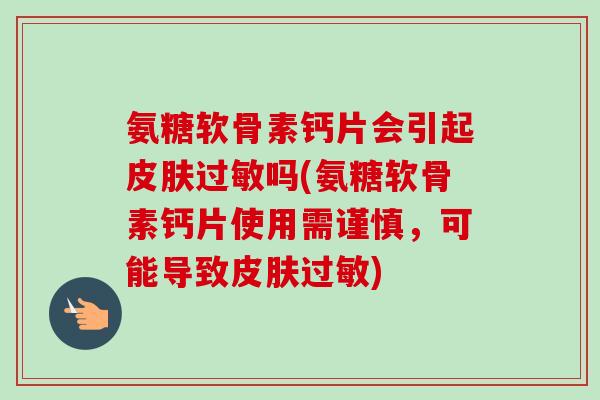 氨糖软骨素钙片会引起皮肤过敏吗(氨糖软骨素钙片使用需谨慎，可能导致皮肤过敏)