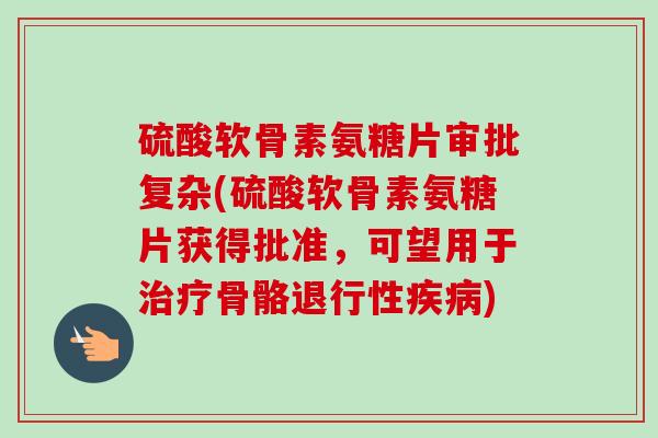 硫酸软骨素氨糖片审批复杂(硫酸软骨素氨糖片获得批准，可望用于治疗骨骼退行性疾病)