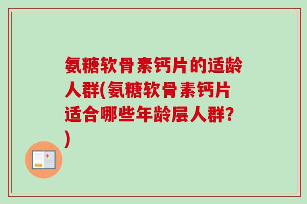 氨糖软骨素钙片的适龄人群(氨糖软骨素钙片适合哪些年龄层人群？)