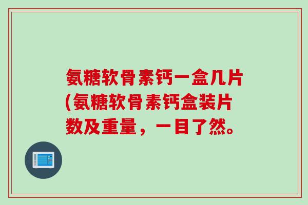 氨糖软骨素钙一盒几片(氨糖软骨素钙盒装片数及重量，一目了然。