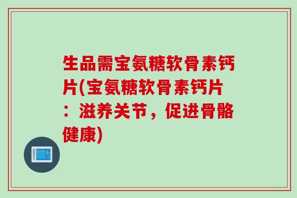 生品需宝氨糖软骨素钙片(宝氨糖软骨素钙片:滋养关节,促进骨骼健康) 生品需宝氨糖软骨素钙片(宝氨糖软骨素钙片:滋养关节,促进骨骼健康)