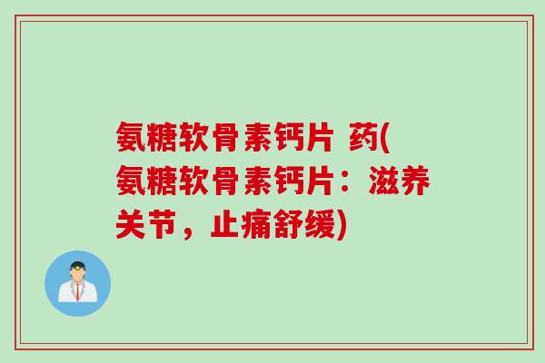 氨糖软骨素钙片 药(氨糖软骨素钙片:滋养关节,舒缓) 氨糖软骨素钙片 药(氨糖软骨素钙片:滋养关节,舒缓)