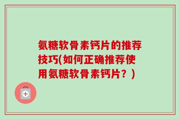 氨糖软骨素钙片的推荐技巧(如何正确推荐使用氨糖软骨素钙片？)