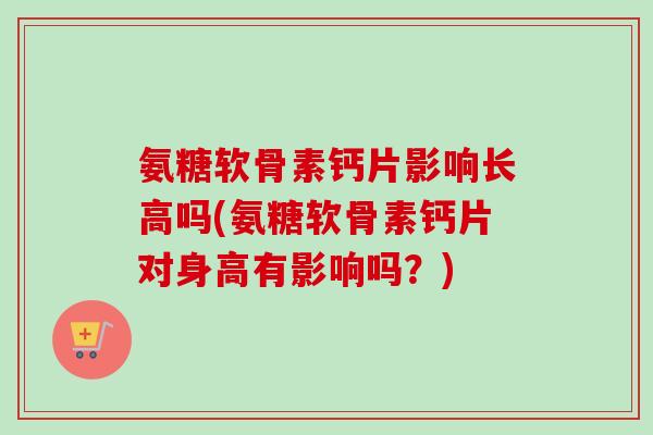 氨糖软骨素钙片影响长高吗(氨糖软骨素钙片对身高有影响吗?) 氨糖软骨素钙片影响长高吗(氨糖软骨素钙片对身高有影响吗?)