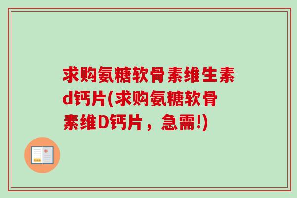 求购氨糖软骨素维生素d钙片(求购氨糖软骨素维D钙片，急需!)