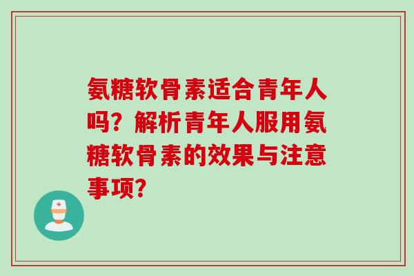 氨糖软骨素适合青年人吗？解析青年人服用氨糖软骨素的效果与注意事项？
