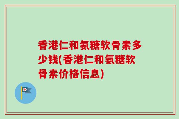 香港仁和氨糖软骨素多少钱(香港仁和氨糖软骨素价格信息)