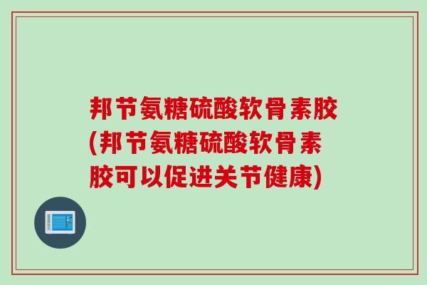 邦节氨糖硫酸软骨素胶(邦节氨糖硫酸软骨素胶可以促进关节健康)