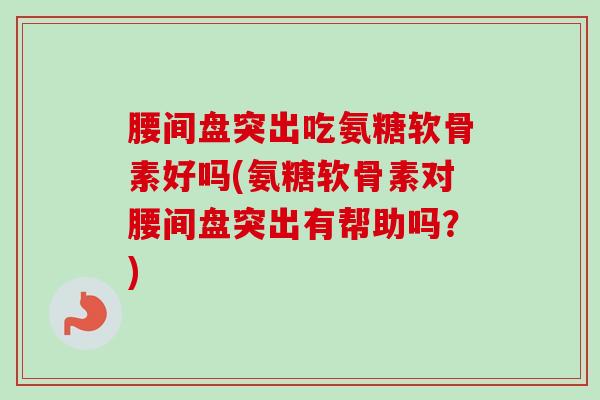 腰间盘突出吃氨糖软骨素好吗(氨糖软骨素对腰间盘突出有帮助吗？)