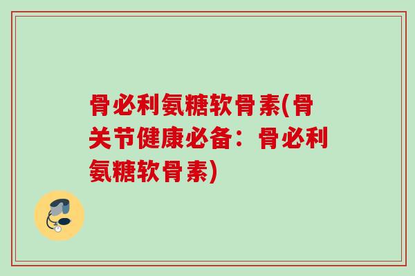 骨必利氨糖软骨素(骨关节健康必备：骨必利氨糖软骨素)
