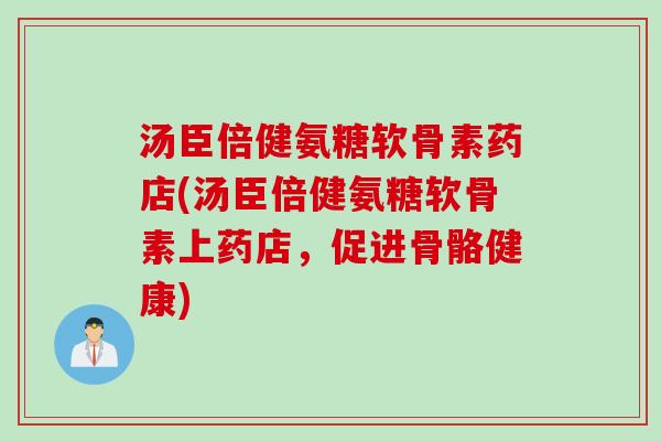 汤臣倍健氨糖软骨素药店(汤臣倍健氨糖软骨素上药店，促进骨骼健康)