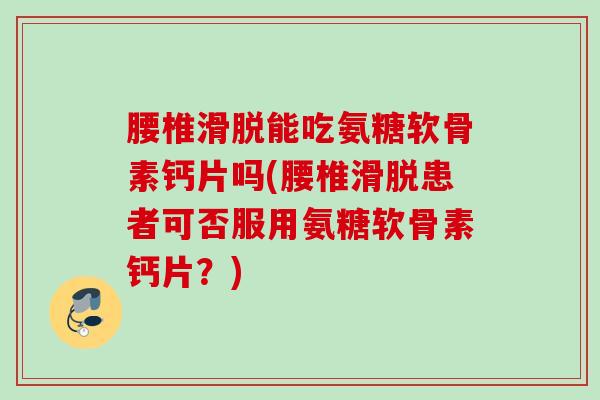 腰椎滑脱能吃氨糖软骨素钙片吗(腰椎滑脱患者可否服用氨糖软骨素钙片？)