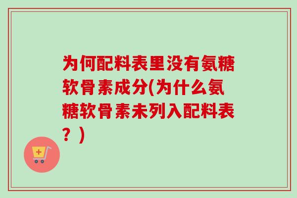 为何配料表里没有氨糖软骨素成分(为什么氨糖软骨素未列入配料表？)