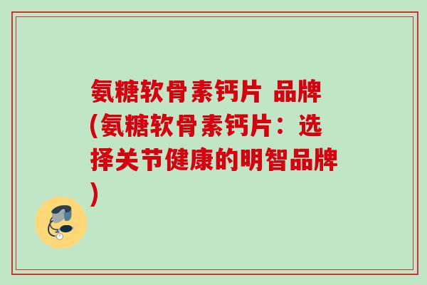 氨糖软骨素钙片 品牌(氨糖软骨素钙片：选择关节健康的明智品牌)