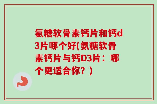 氨糖软骨素钙片和钙d3片哪个好(氨糖软骨素钙片与钙D3片：哪个更适合你？)