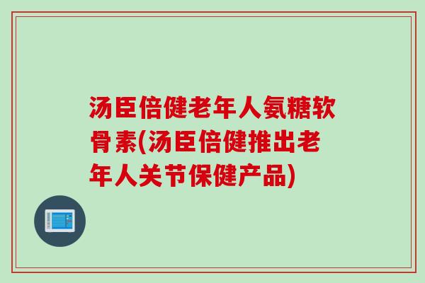 汤臣倍健老年人氨糖软骨素(汤臣倍健推出老年人关节保健产品)