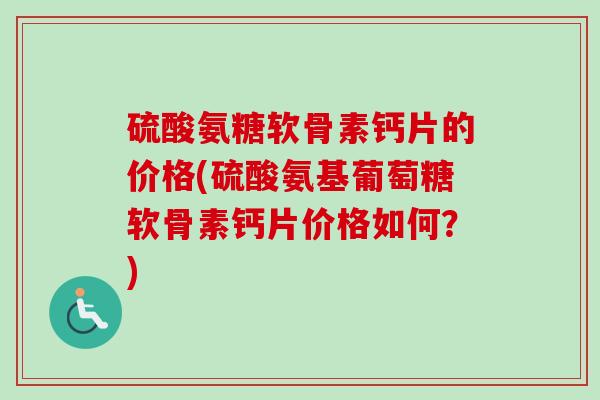 硫酸氨糖软骨素钙片的价格(硫酸氨基葡萄糖软骨素钙片价格如何？)
