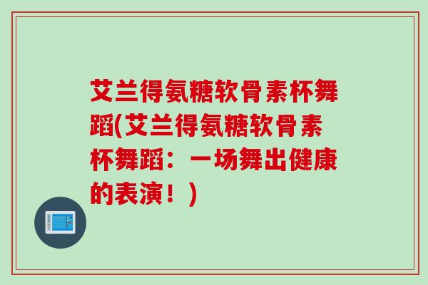 艾兰得氨糖软骨素杯舞蹈(艾兰得氨糖软骨素杯舞蹈:一场舞出健康的表演!) 艾兰得氨糖软骨素杯舞蹈(艾兰得氨糖软骨素杯舞蹈:一场舞出健康的表演!)