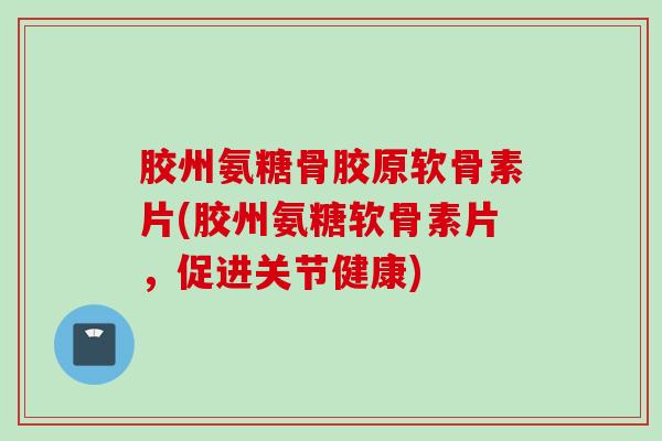 胶州氨糖骨胶原软骨素片(胶州氨糖软骨素片,促进关节健康) 胶州氨糖骨胶原软骨素片(胶州氨糖软骨素片,促进关节健康)