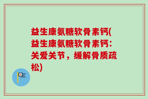 益生康氨糖软骨素钙(益生康氨糖软骨素钙：关爱关节，缓解骨质疏松)