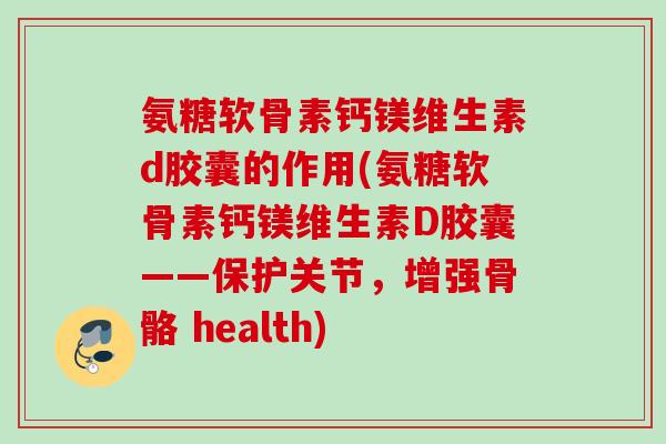 氨糖软骨素钙镁维生素d胶囊的作用(氨糖软骨素钙镁维生素D胶囊——保护关节，增强骨骼 health)
