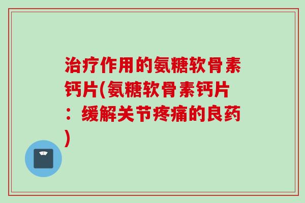 治疗作用的氨糖软骨素钙片(氨糖软骨素钙片：缓解关节疼痛的良药)