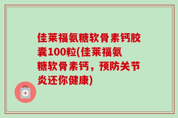 佳莱福氨糖软骨素钙胶囊100粒(佳莱福氨糖软骨素钙，预防关节炎还你健康)
