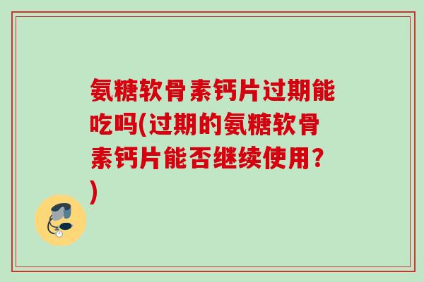 氨糖软骨素钙片过期能吃吗(过期的氨糖软骨素钙片能否继续使用？)