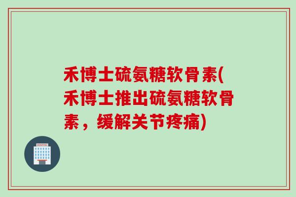 禾博士硫氨糖软骨素(禾博士推出硫氨糖软骨素，缓解关节疼痛)