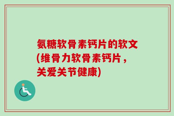 氨糖软骨素钙片的软文(维骨力软骨素钙片，关爱关节健康)