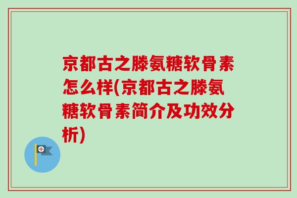 京都古之滕氨糖软骨素怎么样(京都古之滕氨糖软骨素简介及功效分析)