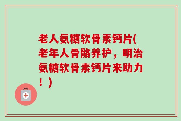 老人氨糖软骨素钙片(老年人骨骼养护，明治氨糖软骨素钙片来助力！)