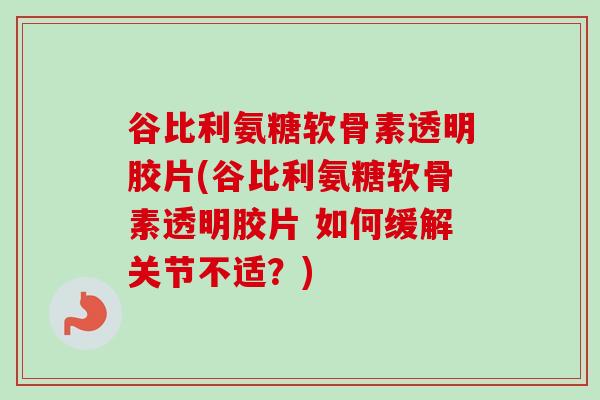 谷比利氨糖软骨素透明胶片(谷比利氨糖软骨素透明胶片 如何缓解关节不适?) 谷比利氨糖软骨素透明胶片(谷比利氨糖软骨素透明胶片 如何缓解关节不适?)