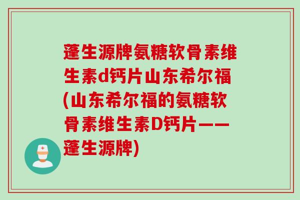 蓬生源牌氨糖软骨素维生素d钙片山东希尔福(山东希尔福的氨糖软骨素维生素D钙片——蓬生源牌)