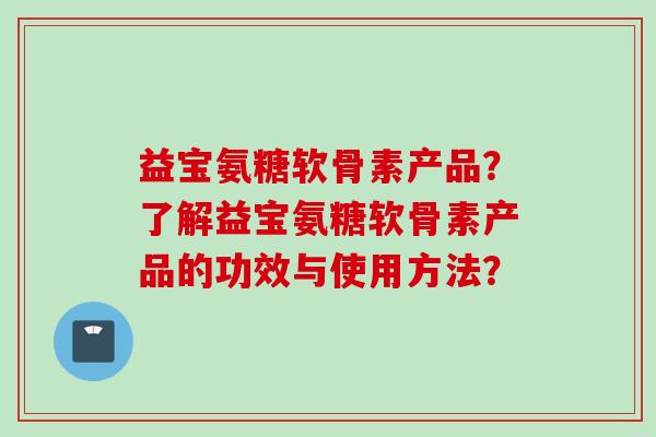 益宝氨糖软骨素产品？了解益宝氨糖软骨素产品的功效与使用方法？