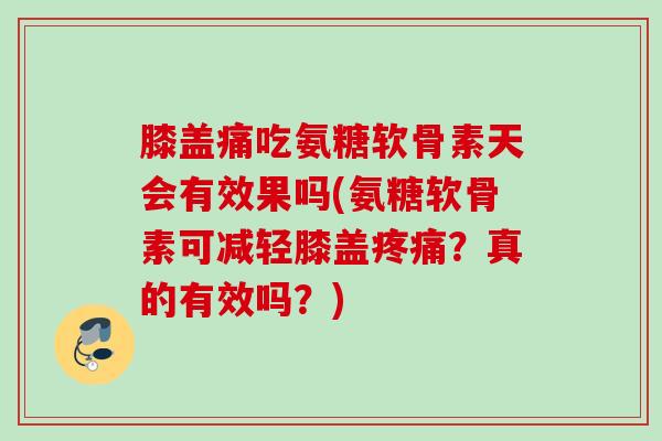 膝盖痛吃氨糖软骨素天会有效果吗(氨糖软骨素可减轻膝盖疼痛？真的有效吗？)
