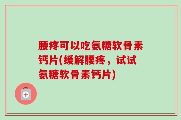 腰疼可以吃氨糖软骨素钙片(缓解腰疼，试试氨糖软骨素钙片)