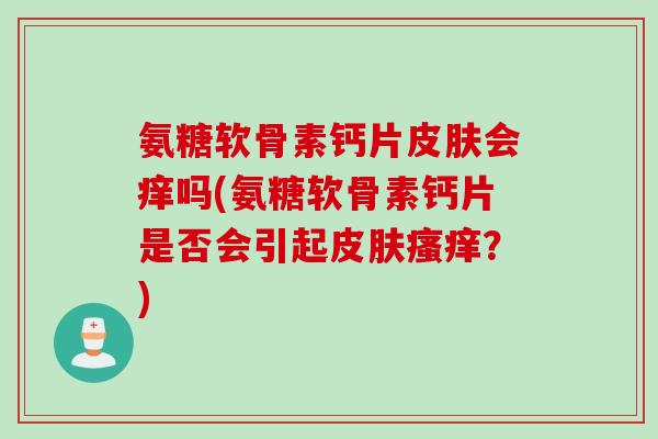 氨糖软骨素钙片皮肤会痒吗(氨糖软骨素钙片是否会引起皮肤瘙痒？)
