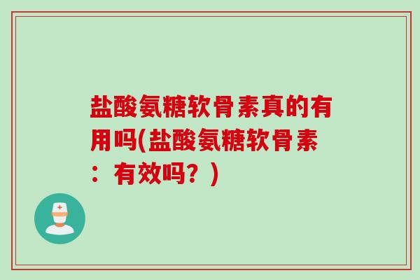 盐酸氨糖软骨素真的有用吗(盐酸氨糖软骨素:有效吗?) 盐酸氨糖软骨素真的有用吗(盐酸氨糖软骨素:有效吗?)